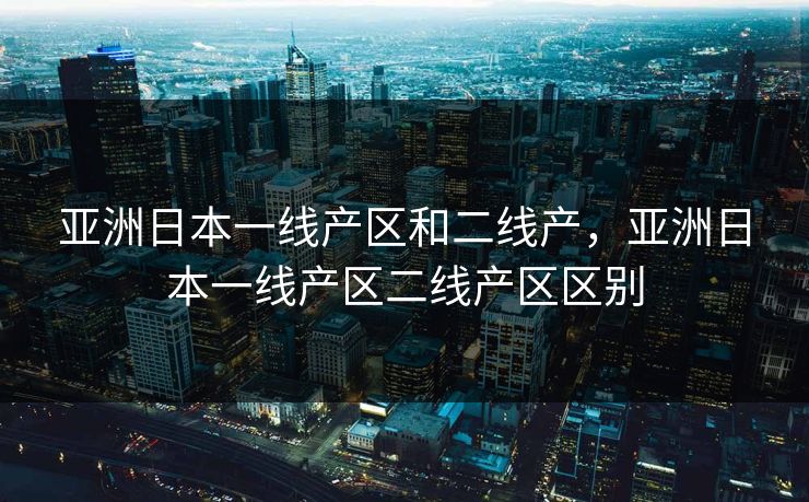 亚洲日本一线产区和二线产，亚洲日本一线产区二线产区区别