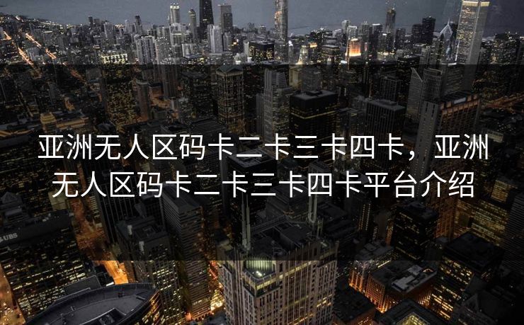 亚洲无人区码卡二卡三卡四卡，亚洲无人区码卡二卡三卡四卡平台介绍