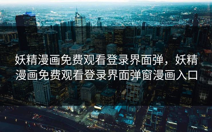 妖精漫画免费观看登录界面弹，妖精漫画免费观看登录界面弹窗漫画入口
