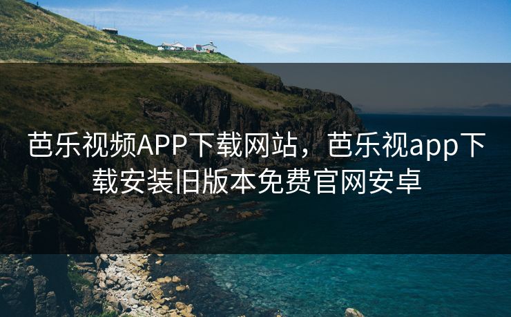 芭乐视频APP下载网站，芭乐视app下载安装旧版本免费官网安卓