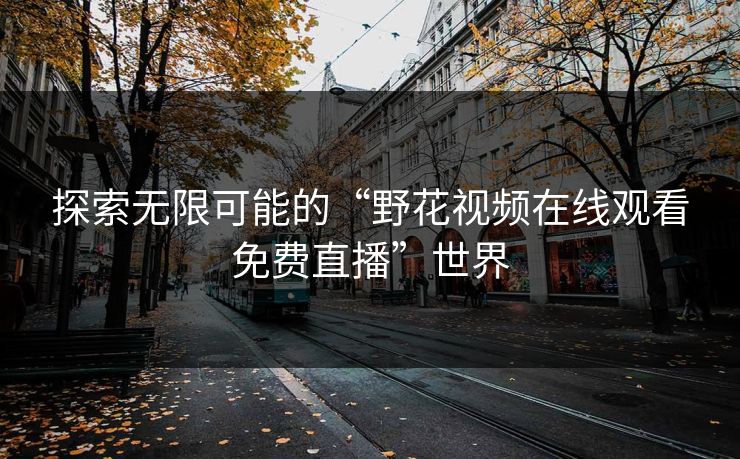 探索无限可能的“野花视频在线观看免费直播”世界 探索无限可能的“野花视频在线观看免费直播”世界