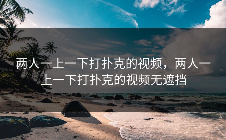两人一上一下打扑克的视频，两人一上一下打扑克的视频无遮挡