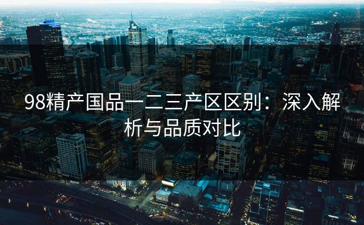 98精产国品一二三产区区别:深入解析与品质对比 98精产国品一二三产区区别:深入解析与品质对比