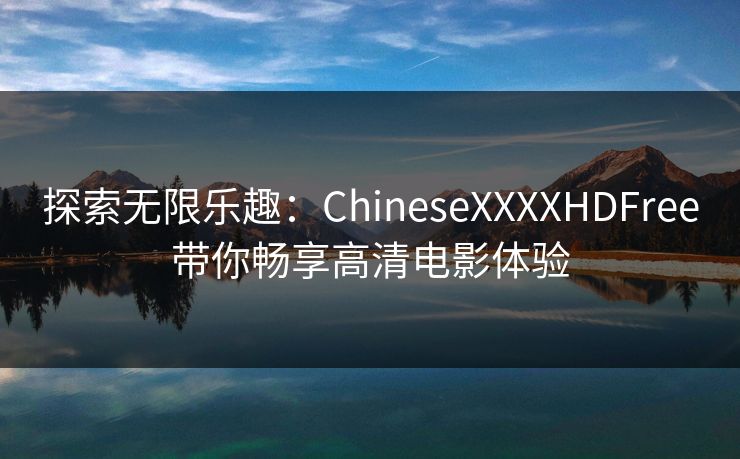 探索无限乐趣：ChineseXXXXHDFree带你畅享高清电影体验