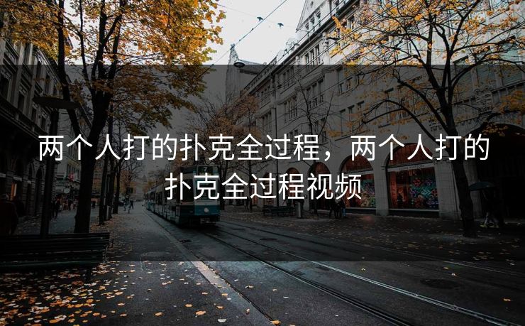 两个人打的扑克全过程，两个人打的扑克全过程视频