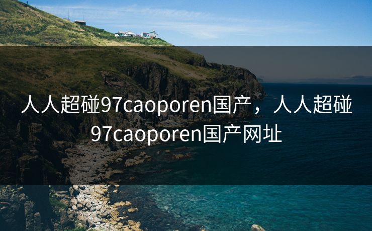 人人超碰97caoporen国产,人人超碰97caoporen国产网址 人人超碰97caoporen国产,人人超碰97caoporen国产网址