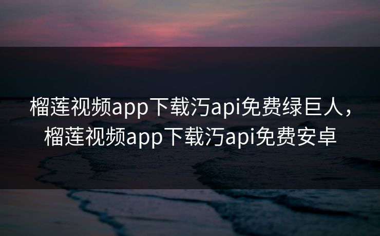 榴莲视频app下载汅api免费绿巨人，榴莲视频app下载汅api免费安卓