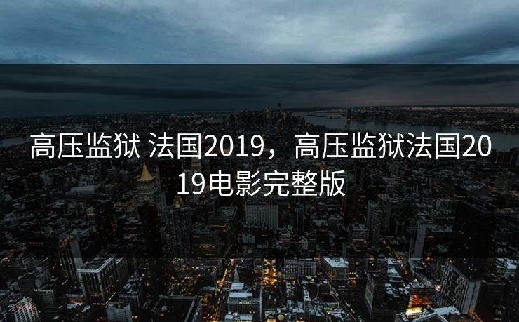 高压监狱 法国2019,高压监狱法国2019电影完整版 高压监狱 法国2019,高压监狱法国2019电影完整版