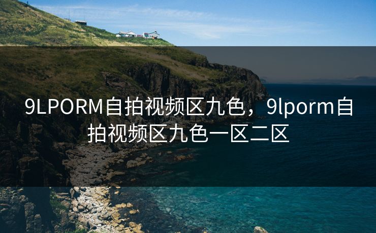 9LPORM自拍视频区九色,9lporm自拍视频区九色一区二区 9LPORM自拍视频区九色,9lporm自拍视频区九色一区二区