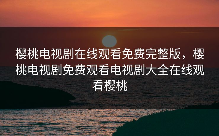 樱桃电视剧在线观看免费完整版,樱桃电视剧免费观看电视剧大全在线观看樱桃