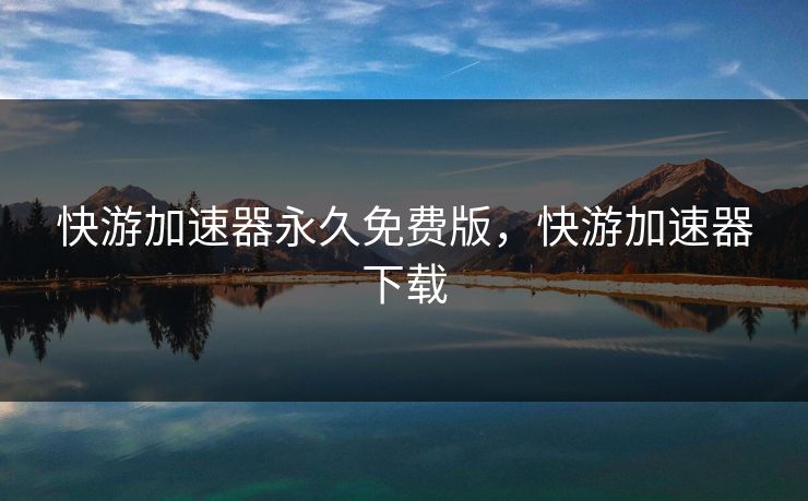 快游加速器永久免费版,快游加速器下载 快游加速器永久免费版,快游加速器下载
