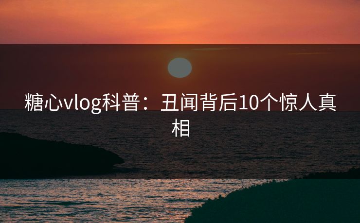 糖心vlog科普:丑闻背后10个惊人真相