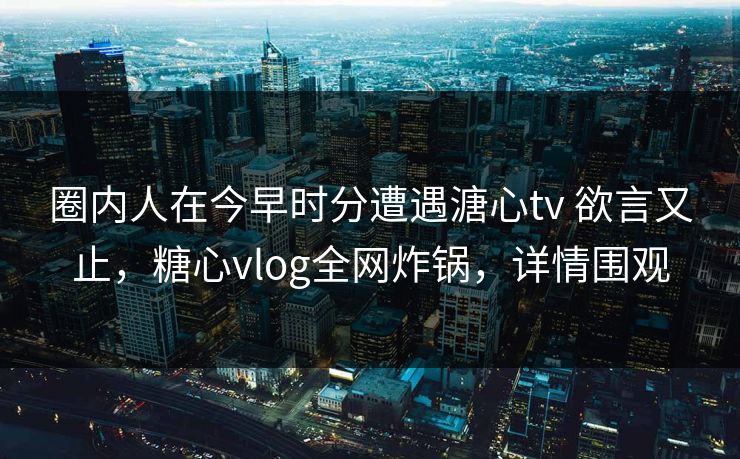 圈内人在今早时分遭遇溏心tv 欲言又止,糖心vlog全网炸锅,详情围观