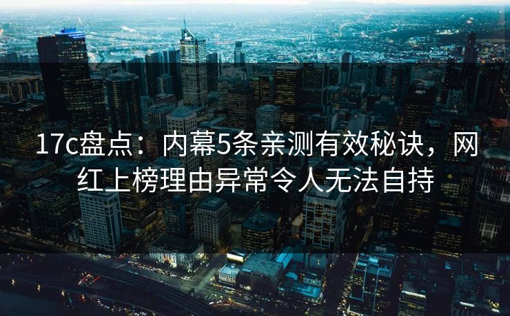 17c盘点:内幕5条亲测有效秘诀,网红上榜理由异常令人无法自持