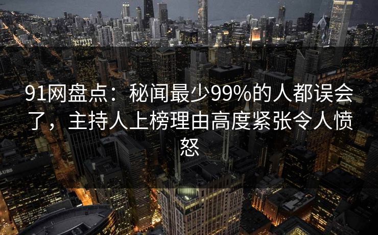91网盘点：秘闻最少99%的人都误会了，主持人上榜理由高度紧张令人愤怒