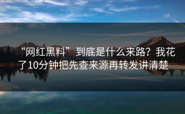 “网红黑料”到底是什么来路?我花了10分钟把先查来源再转发讲清楚