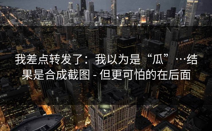 我差点转发了：我以为是“瓜”…结果是合成截图 - 但更可怕的在后面