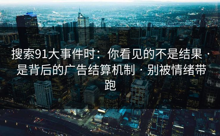 搜索91大事件时：你看见的不是结果 · 是背后的广告结算机制 · 别被情绪带跑