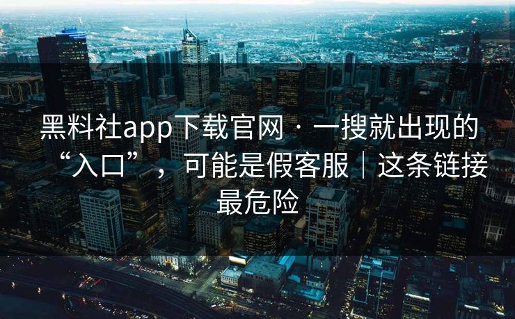 黑料社app下载官网 · 一搜就出现的“入口”，可能是假客服｜这条链接最危险