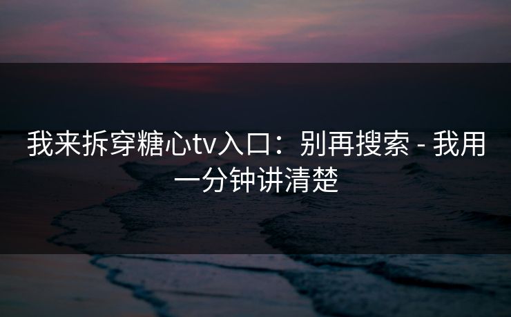 我来拆穿糖心tv入口：别再搜索 - 我用一分钟讲清楚