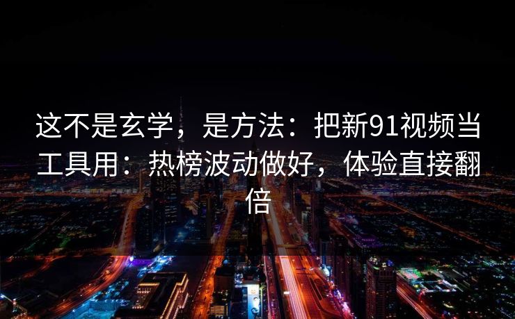 这不是玄学,是方法:把新91视频当工具用:热榜波动做好,体验直接翻倍