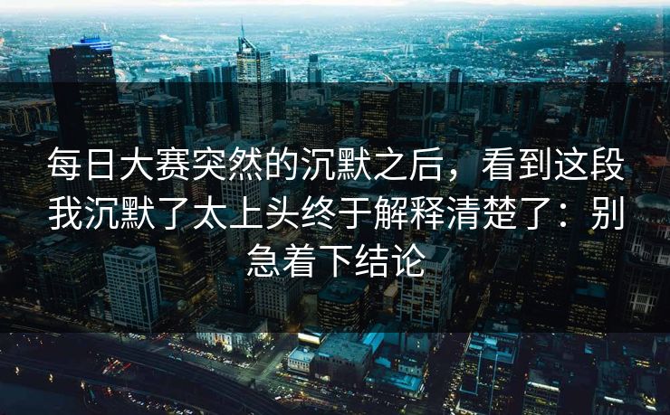 每日大赛突然的沉默之后,看到这段我沉默了太上头终于解释清楚了:别急着下结论