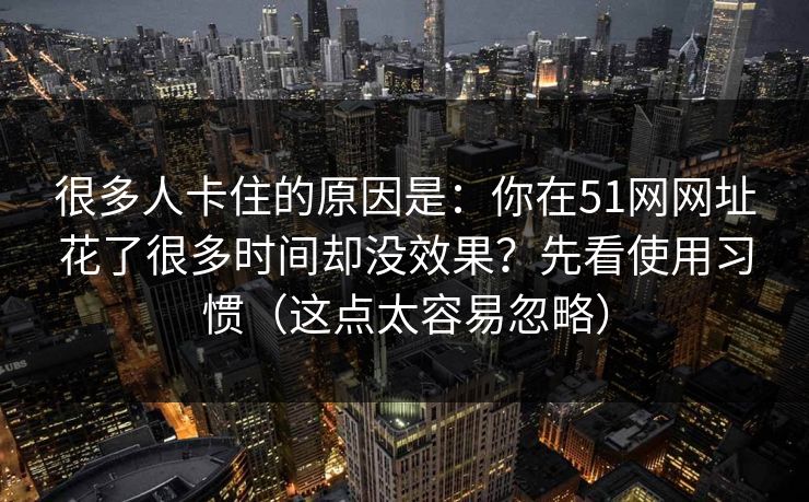 很多人卡住的原因是：你在51网网址花了很多时间却没效果？先看使用习惯（这点太容易忽略）