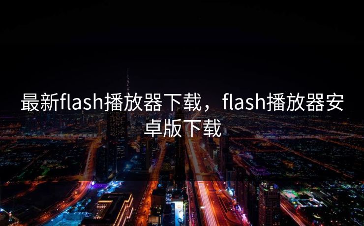 最新flash播放器下载，flash播放器安卓版下载
