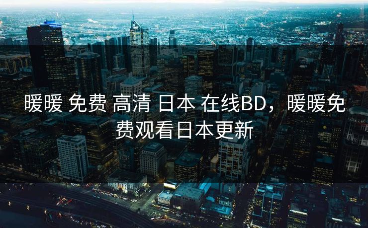 暖暖 免费 高清 日本 在线BD,暖暖免费观看日本更新