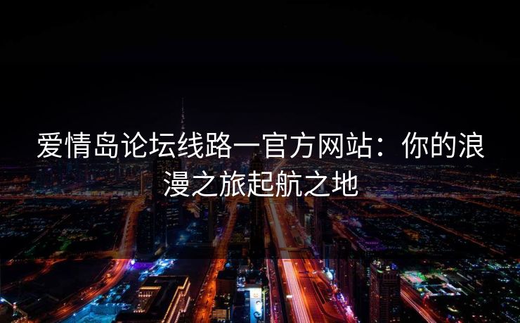 爱情岛论坛线路一官方网站:你的浪漫之旅起航之地