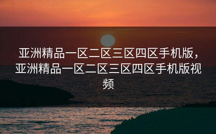 亚洲精品一区二区三区四区手机版,亚洲精品一区二区三区四区手机版视频