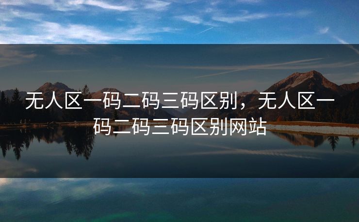 无人区一码二码三码区别,无人区一码二码三码区别网站