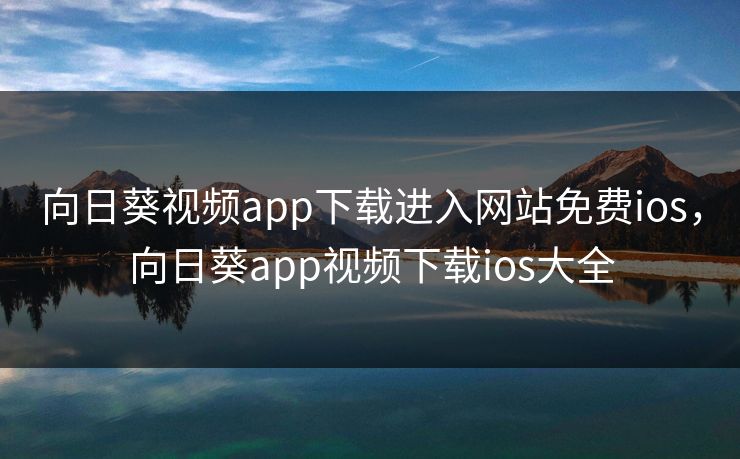 向日葵视频app下载进入网站免费ios,向日葵app视频下载ios大全