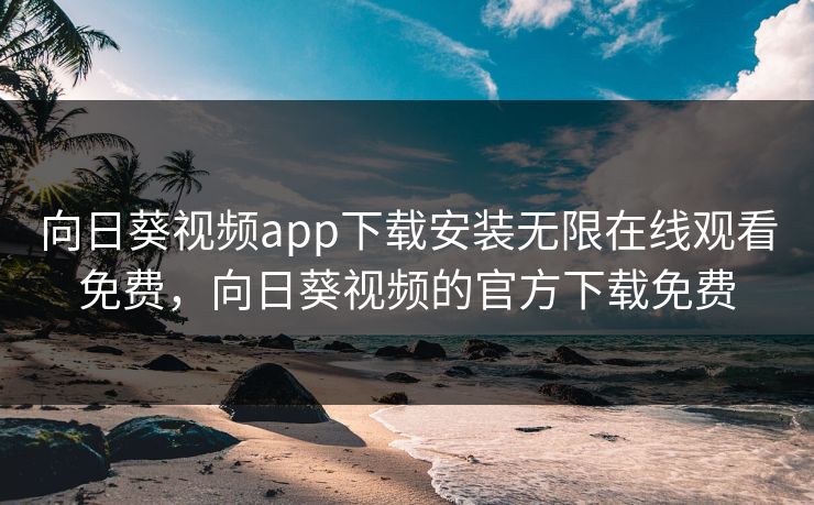 向日葵视频app下载安装无限在线观看免费,向日葵视频的官方下载免费