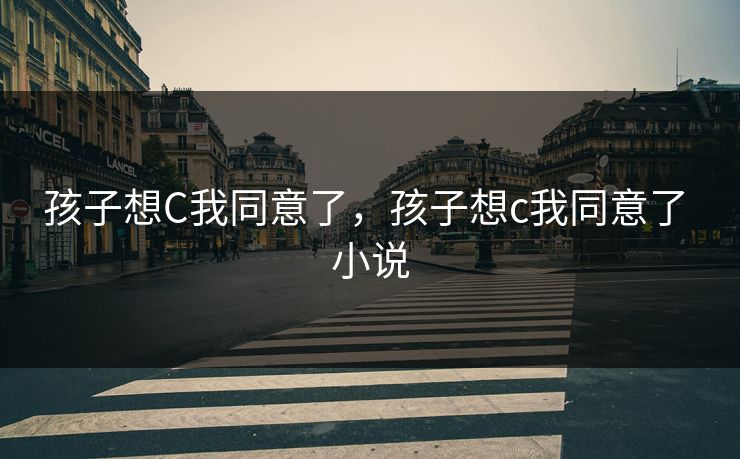 孩子想C我同意了,孩子想c我同意了 小说