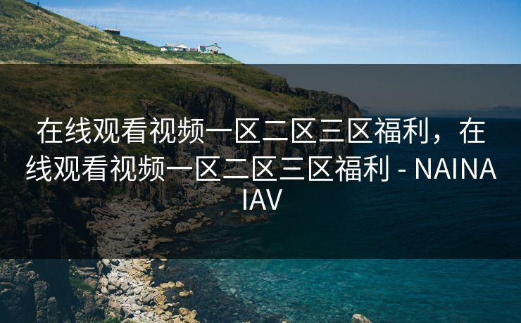 在线观看视频一区二区三区福利,在线观看视频一区二区三区福利 - NAINAIAV