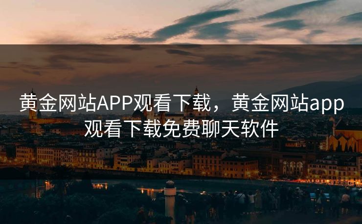 黄金网站APP观看下载,黄金网站app观看下载免费聊天软件