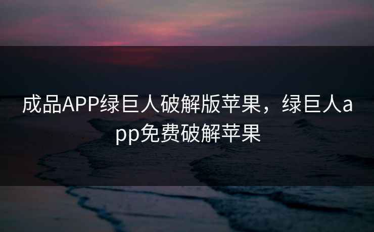 成品APP绿巨人破解版苹果,绿巨人app免费破解苹果