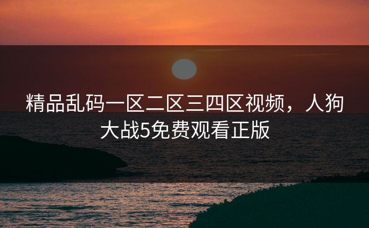 精品乱码一区二区三四区视频,人狗大战5免费观看正版