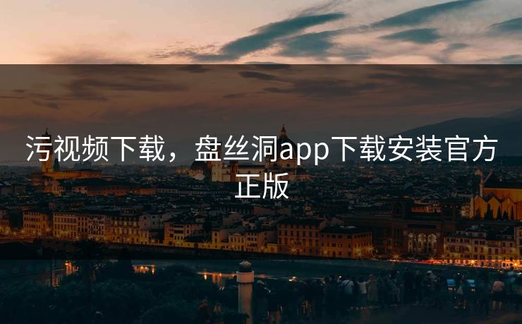 污视频下载,盘丝洞app下载安装官方正版