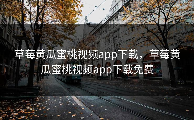 草莓黄瓜蜜桃视频app下载,草莓黄瓜蜜桃视频app下载免费