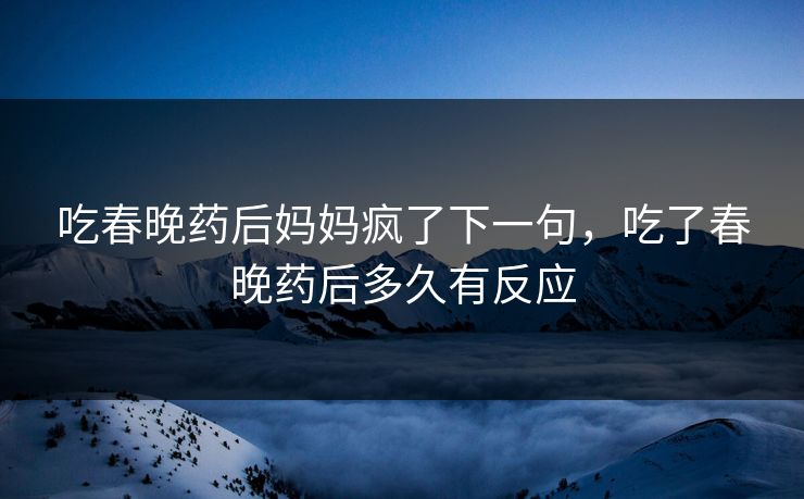 吃春晚药后妈妈疯了下一句,吃了春晚药后多久有反应