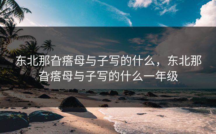 东北那旮瘩母与子写的什么,东北那旮瘩母与子写的什么一年级