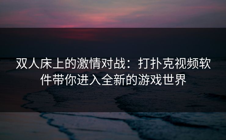双人床上的激情对战:打扑克视频软件带你进入全新的游戏世界