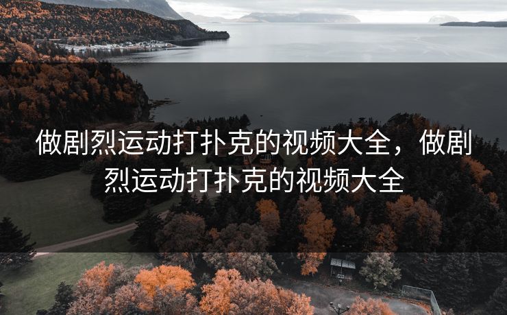 做剧烈运动打扑克的视频大全,做剧烈运动打扑克的视频大全