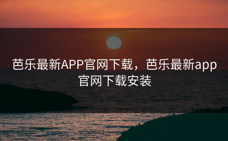 芭乐最新APP官网下载,芭乐最新app官网下载安装