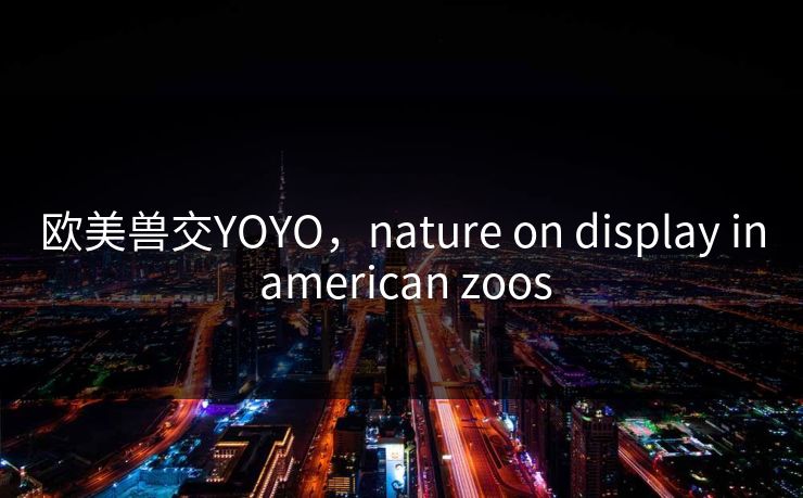 欧美兽交YOYO,nature on display in american zoos
