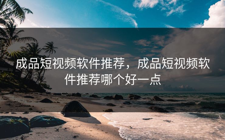 成品短视频软件推荐,成品短视频软件推荐哪个好一点