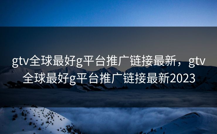 gtv全球最好g平台推广链接最新,gtv全球最好g平台推广链接最新2023 gtv全球最好g平台推广链接最新,gtv全球最好g平台推广链接最新2023