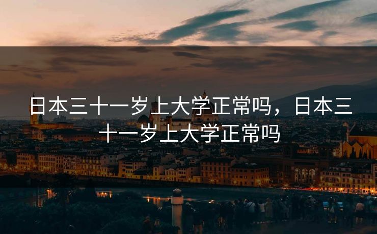 日本三十一岁上大学正常吗,日本三十一岁上大学正常吗 日本三十一岁上大学正常吗,日本三十一岁上大学正常吗